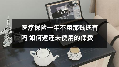 医疗保险一年不用那钱还有吗 如何返还未使用的保费