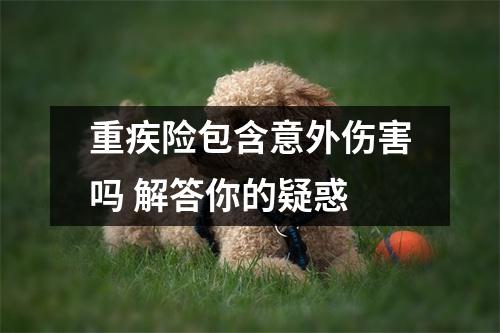 重疾险包含意外伤害吗 解答你的疑惑