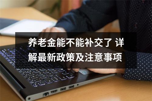 养老金能不能补交了 详解最新政策及注意事项