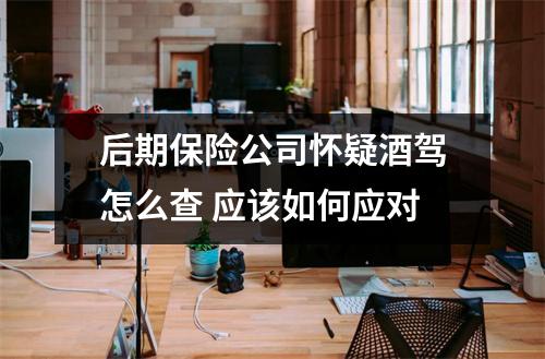 后期保险公司怀疑酒驾怎么查 应该如何应对