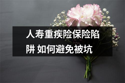 人寿重疾险保险陷阱 如何避免被坑