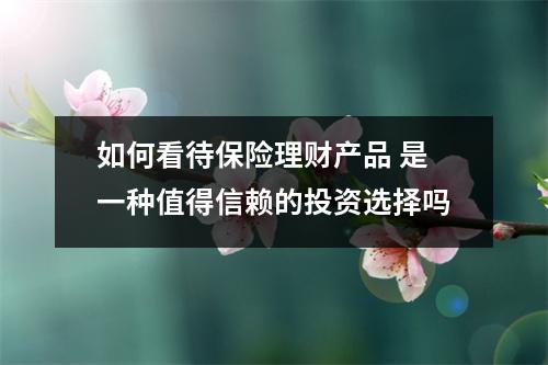 如何看待保险理财产品 是一种值得信赖的投资选择吗