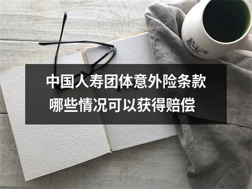 中国人寿团体意外险条款 哪些情况可以获得赔偿