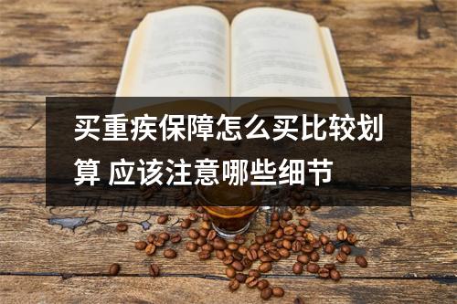 买重疾保障怎么买比较划算 应该注意哪些细节