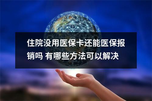 住院没用医保卡还能医保报销吗 有哪些方法可以解决