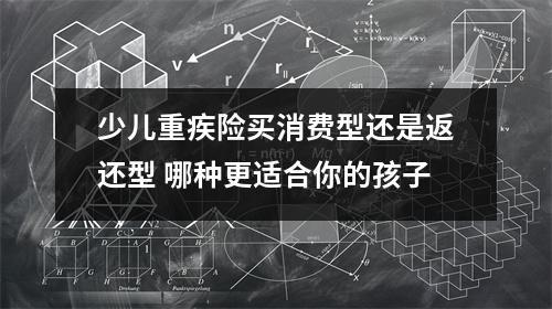 少儿重疾险买消费型还是返还型 哪种更适合你的孩子
