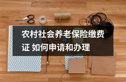农村社会养老保险缴费证 如何申请和办理