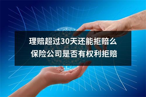理赔超过30天还能拒赔么 保险公司是否有权利拒赔