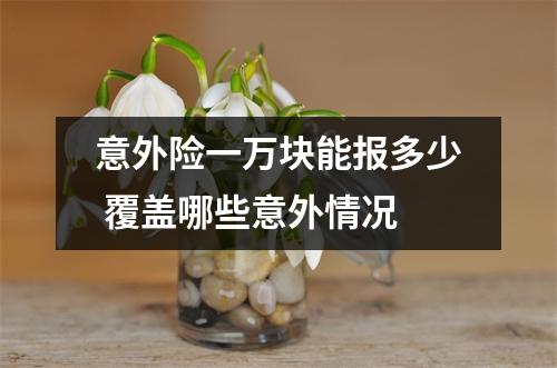 意外险一万块能报多少 覆盖哪些意外情况