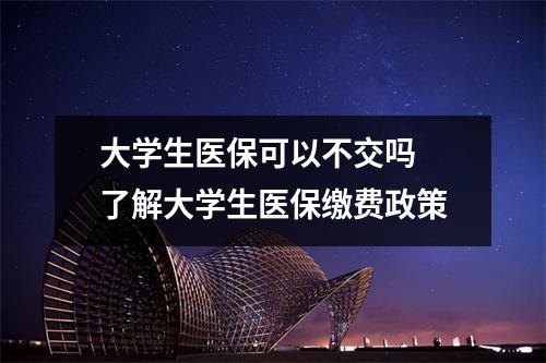 大学生医保可以不交吗 了解大学生医保缴费政策