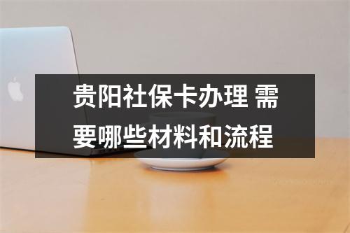 贵阳社保卡办理 需要哪些材料和流程