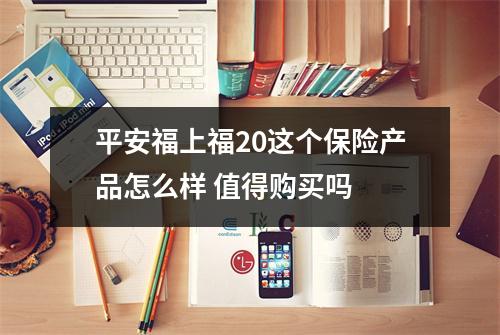 平安福上福20这个保险产品怎么样 值得购买吗 