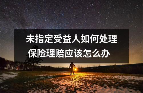 未指定受益人如何处理 保险理赔应该怎么办