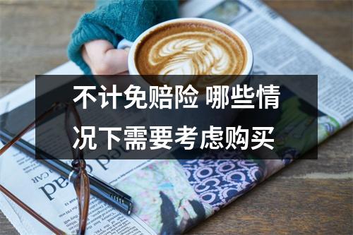 不计免赔险 哪些情况下需要考虑购买