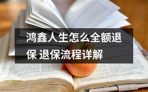 鸿鑫人生怎么全额退保 退保流程详解