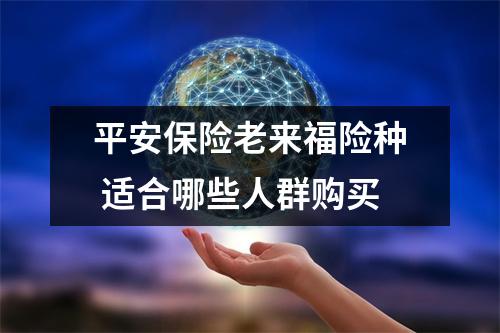 平安保险老来福险种 适合哪些人群购买