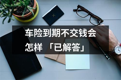 车险到期不交钱会怎样 「已解答」