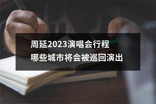 周延2023演唱会行程 哪些城市将会被巡回演出 