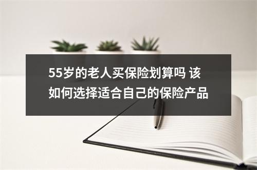 55岁的老人买保险划算吗 该如何选择适合自己的保险产品