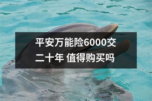 平安万能险6000交二十年 值得购买吗