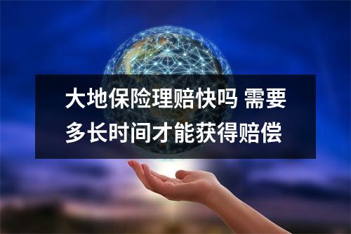 大地保险理赔快吗 需要多长时间才能获得赔偿