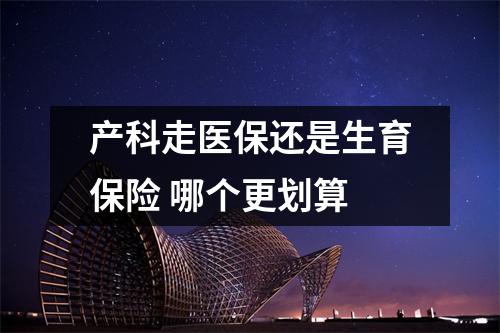 产科走医保还是生育保险 哪个更划算