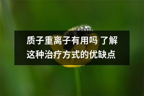 质子重离子有用吗 了解这种治疗方式的优缺点
