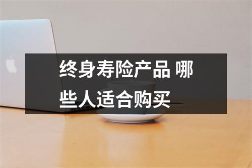 终身寿险产品 哪些人适合购买 