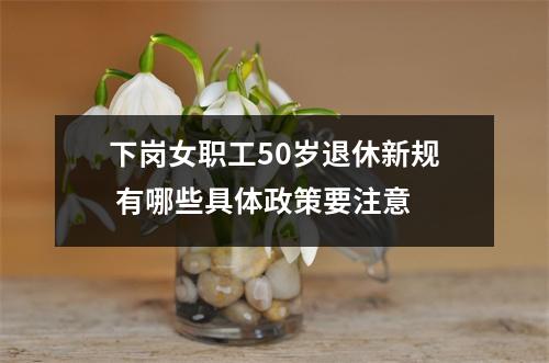 下岗女职工50岁退休新规 有哪些具体政策要注意