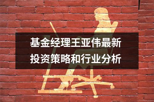 基金经理王亚伟最新 投资策略和行业分析