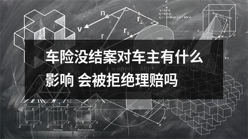 车险没结案对车主有什么影响 会被拒绝理赔吗 