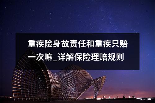 重疾险身故责任和重疾只赔一次嘛_详解保险理赔规则