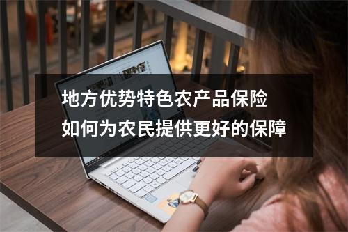 地方优势特色农产品保险 如何为农民提供更好的保障
