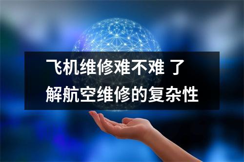 飞机维修难不难 了解航空维修的复杂性