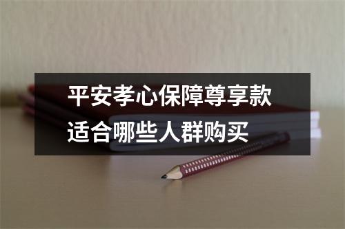 平安孝心保障尊享款 适合哪些人群购买 