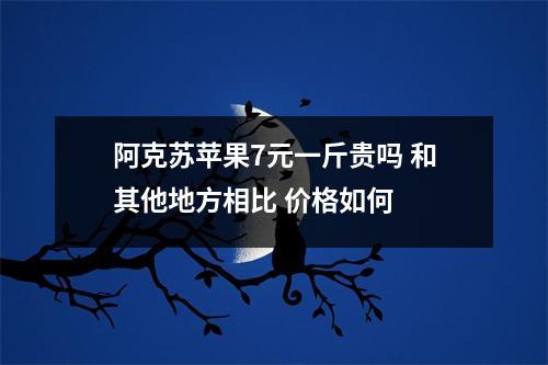 阿克苏苹果7元一斤贵吗 和其他地方相比 价格如何