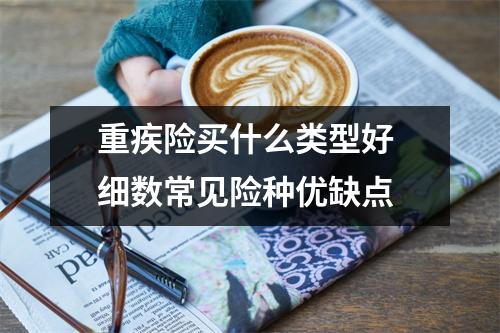 重疾险买什么类型好 细数常见险种优缺点