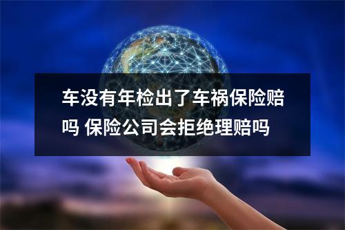 车没有年检出了车祸保险赔吗 保险公司会拒绝理赔吗