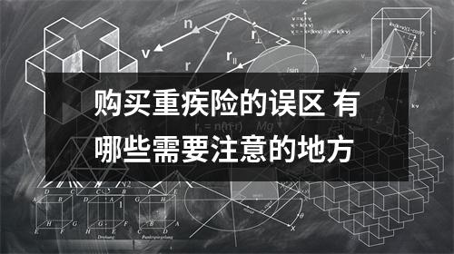 购买重疾险的误区 有哪些需要注意的地方 