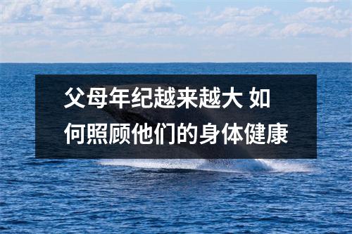 父母年纪越来越大 如何照顾他们的身体健康