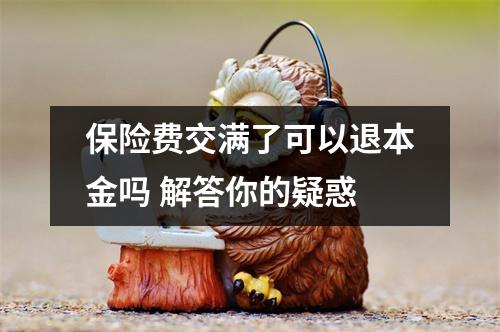 保险费交满了可以退本金吗 解答你的疑惑