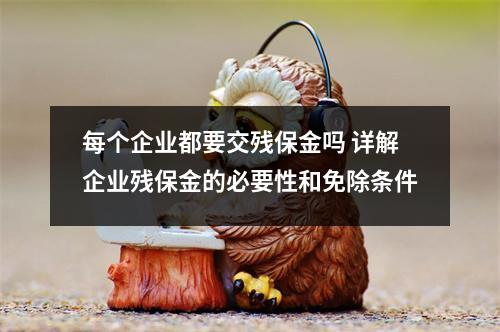 每个企业都要交残保金吗 详解企业残保金的必要性和免除条件