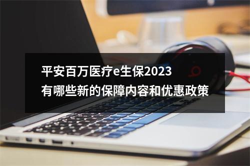 平安百万医疗e生保2023 有哪些新的保障内容和优惠政策
