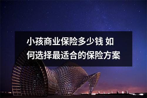 小孩商业保险多少钱 如何选择最适合的保险方案