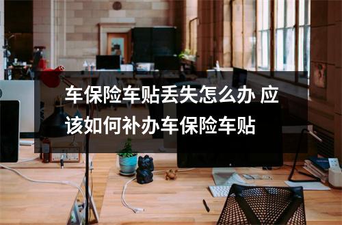 车保险车贴丢失怎么办 应该如何补办车保险车贴