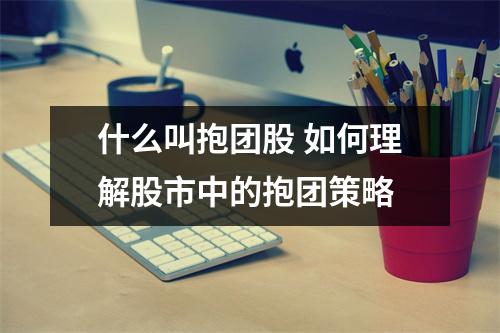 什么叫抱团股 如何理解股市中的抱团策略