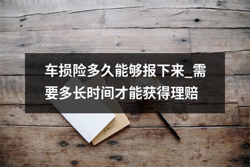 车损险多久能够报下来_需要多长时间才能获得理赔