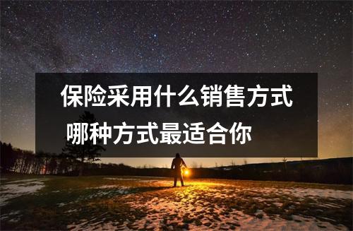保险采用什么销售方式 哪种方式最适合你