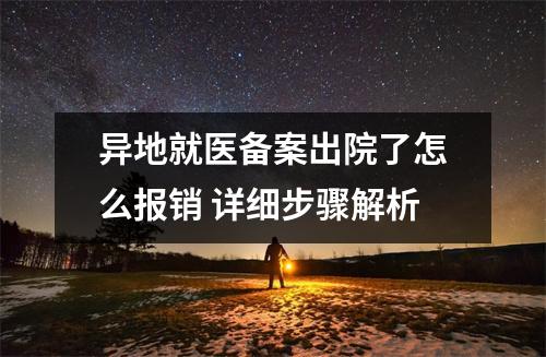 异地就医备案出院了怎么报销 详细步骤解析