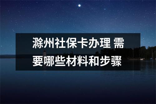 滁州社保卡办理 需要哪些材料和步骤